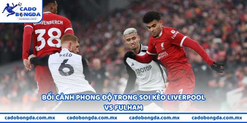 Bối cảnh phong độ trong soi kèo Liverpool vs Fulham