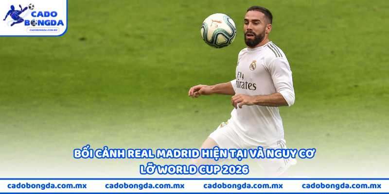 Bối cảnh Real Madrid hiện tại và nguy cơ lỡ World Cup 2026