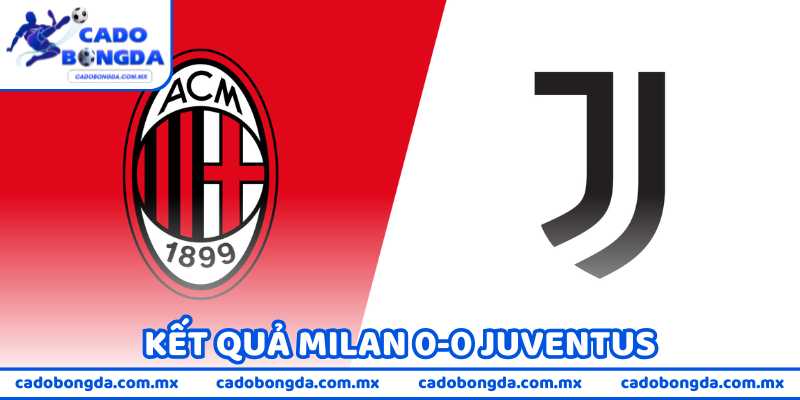 Kết Quả Milan 0-0 Juventus - Giằng Co Của Cuộc Đua Top 4